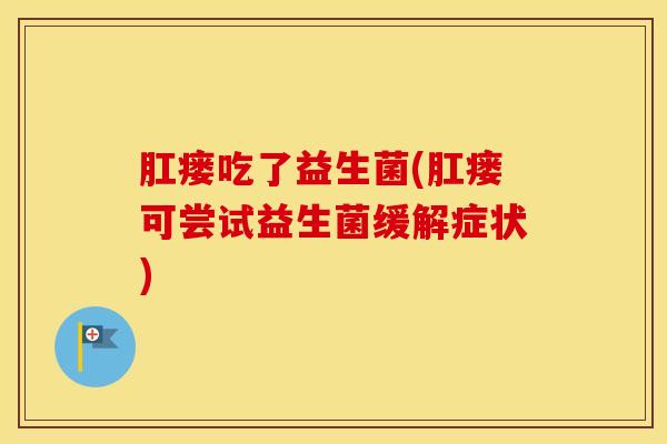 肛瘘吃了益生菌(肛瘘可尝试益生菌缓解症状)