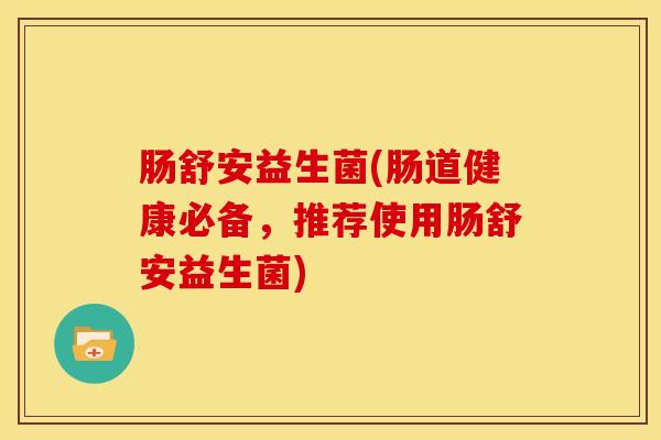 肠舒安益生菌(肠道健康必备，推荐使用肠舒安益生菌)