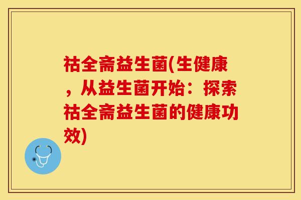 祜全斋益生菌(生健康，从益生菌开始：探索祜全斋益生菌的健康功效)