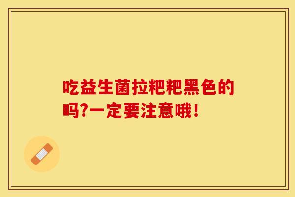 吃益生菌拉粑粑黑色的吗?一定要注意哦！
