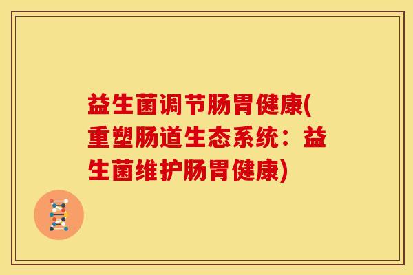 益生菌调节肠胃健康(重塑肠道生态系统：益生菌维护肠胃健康)