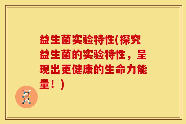 益生菌实验特性(探究益生菌的实验特性，呈现出更健康的生命力能量！)