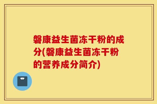 磐康益生菌冻干粉的成分(磐康益生菌冻干粉的营养成分简介)