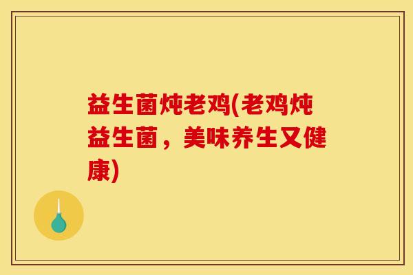 益生菌炖老鸡(老鸡炖益生菌，美味养生又健康)