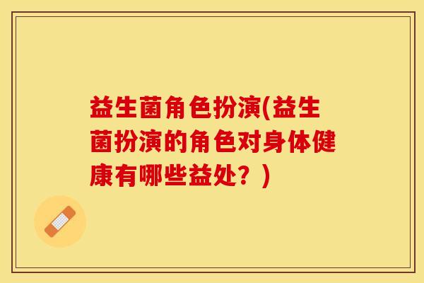益生菌角色扮演(益生菌扮演的角色对身体健康有哪些益处？)