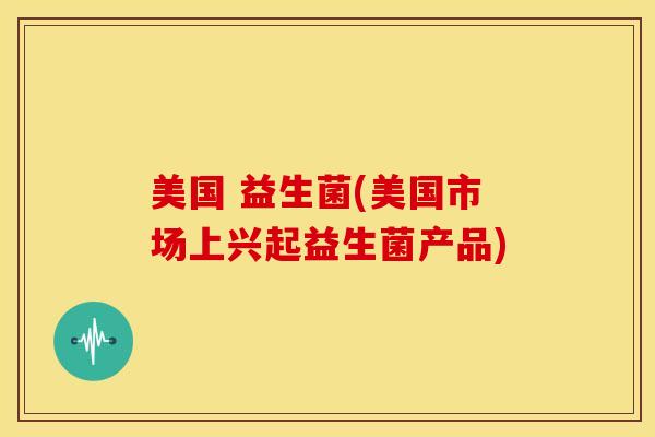 美国 益生菌(美国市场上兴起益生菌产品)