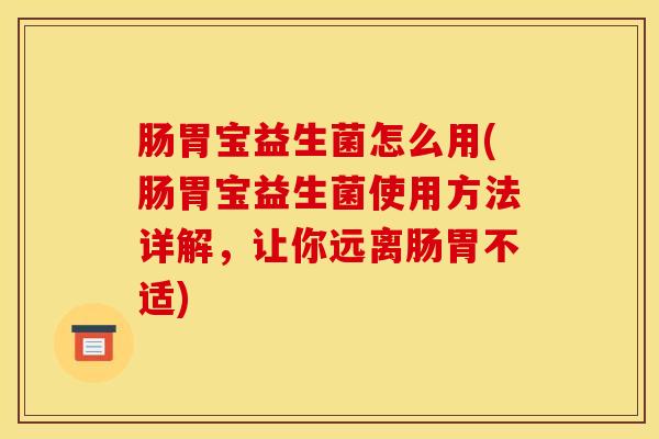 肠胃宝益生菌怎么用(肠胃宝益生菌使用方法详解，让你远离肠胃不适)