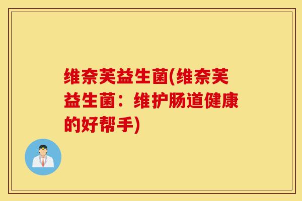 维奈芙益生菌(维奈芙益生菌：维护肠道健康的好帮手)