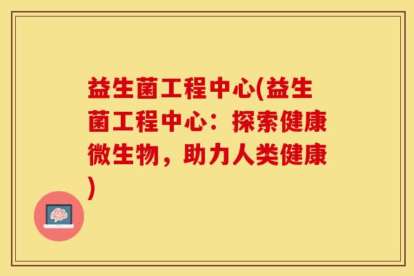 益生菌工程中心(益生菌工程中心：探索健康微生物，助力人类健康)