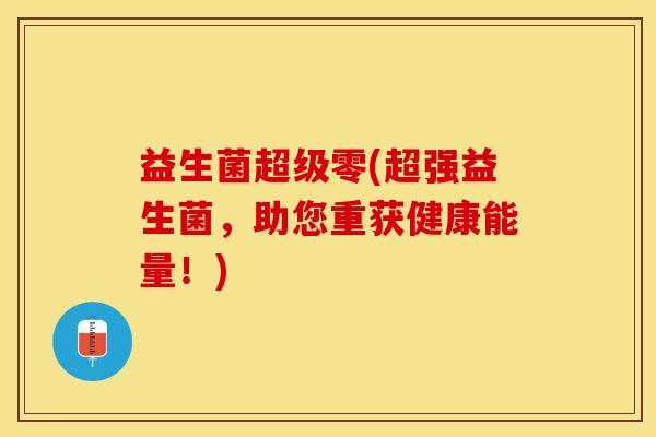 益生菌超级零(超强益生菌，助您重获健康能量！)
