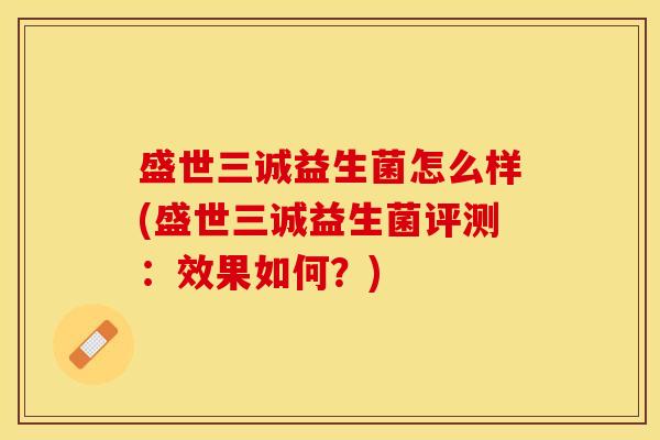 盛世三诚益生菌怎么样(盛世三诚益生菌评测：效果如何？)
