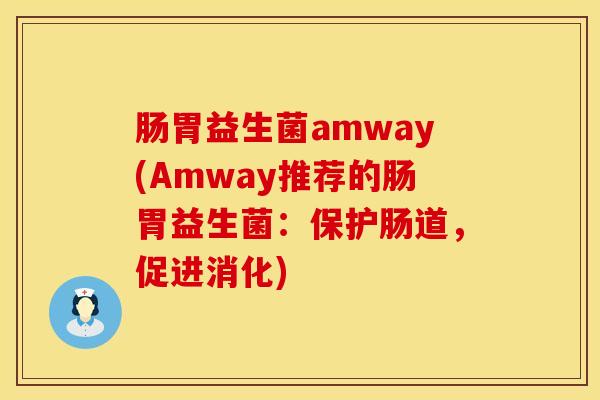 肠胃益生菌amway(Amway推荐的肠胃益生菌：保护肠道，促进消化)