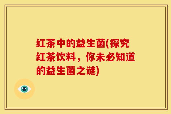 红茶中的益生菌(探究红茶饮料，你未必知道的益生菌之谜)