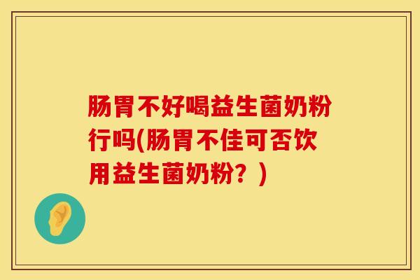 肠胃不好喝益生菌奶粉行吗(肠胃不佳可否饮用益生菌奶粉？)