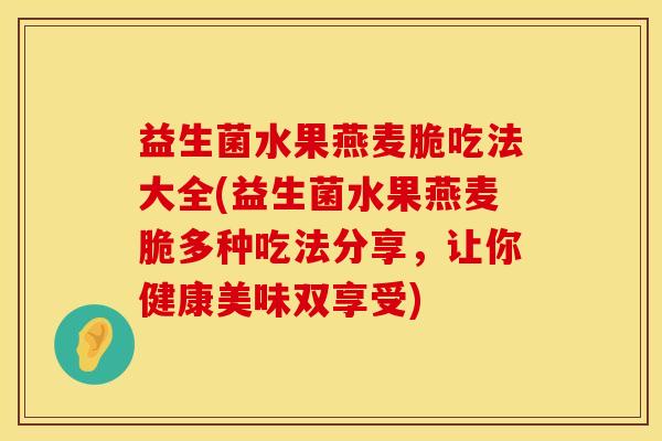 益生菌水果燕麦脆吃法大全(益生菌水果燕麦脆多种吃法分享，让你健康美味双享受)