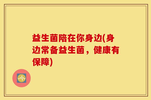 益生菌陪在你身边(身边常备益生菌，健康有保障)