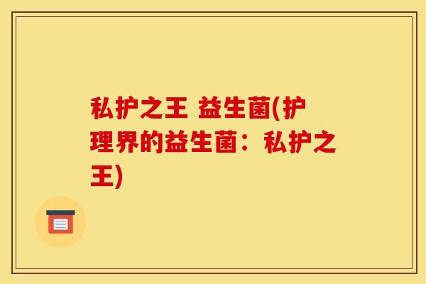 私护之王 益生菌(护理界的益生菌：私护之王)