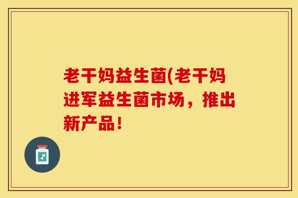 老干妈益生菌(老干妈进军益生菌市场，推出新产品！