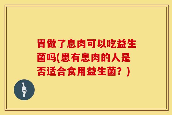 胃做了息肉可以吃益生菌吗(患有息肉的人是否适合食用益生菌？)