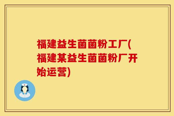福建益生菌菌粉工厂(福建某益生菌菌粉厂开始运营)