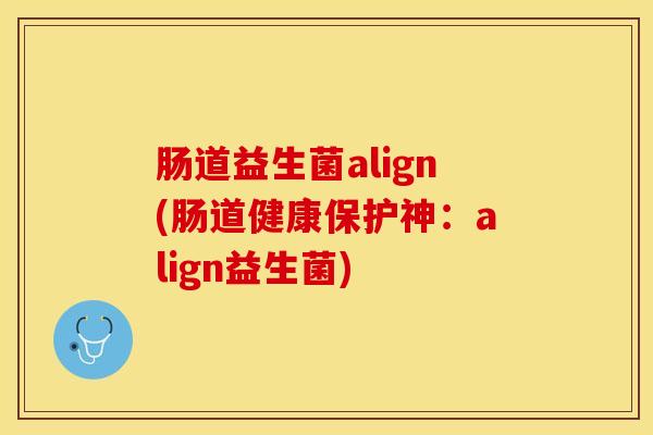 肠道益生菌align(肠道健康保护神：align益生菌)