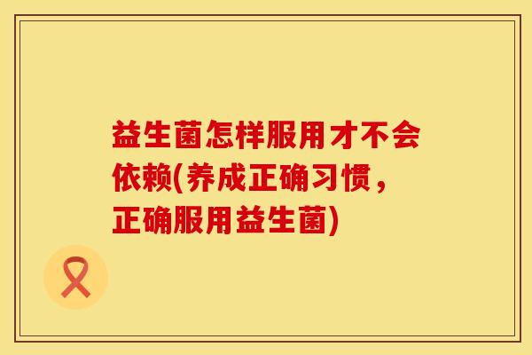 益生菌怎样服用才不会依赖(养成正确习惯，正确服用益生菌)