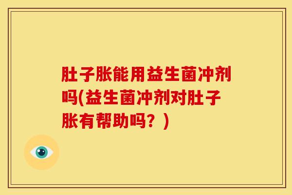 肚子胀能用益生菌冲剂吗(益生菌冲剂对肚子胀有帮助吗？)