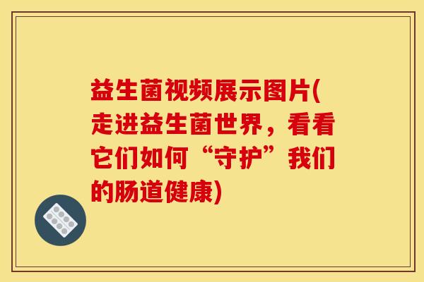 益生菌视频展示图片(走进益生菌世界，看看它们如何“守护”我们的肠道健康)