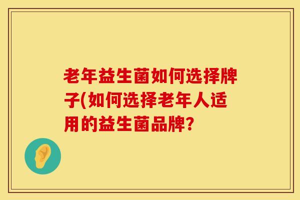 老年益生菌如何选择牌子(如何选择老年人适用的益生菌品牌？