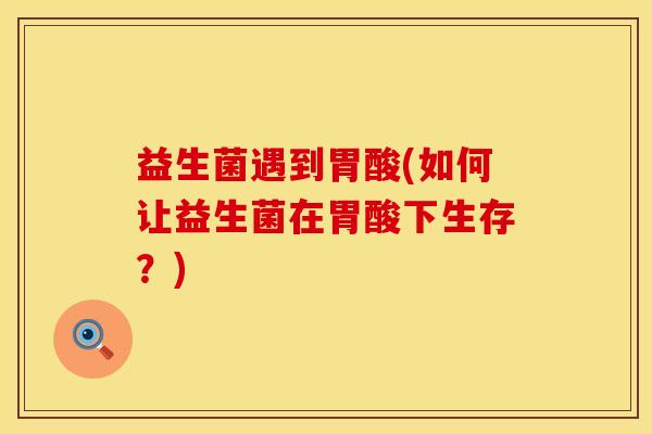益生菌遇到胃酸(如何让益生菌在胃酸下生存？)
