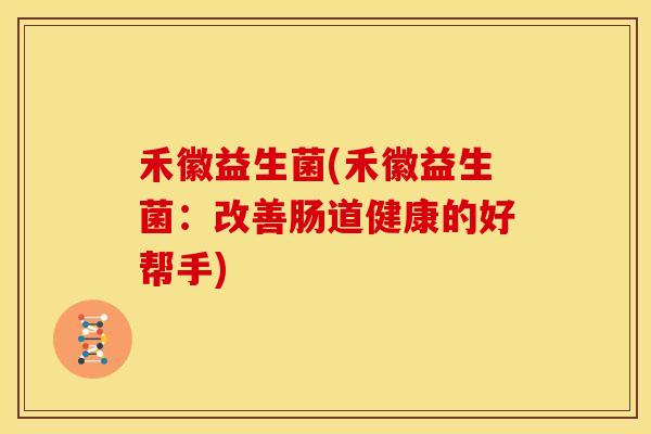 禾徽益生菌(禾徽益生菌：改善肠道健康的好帮手)
