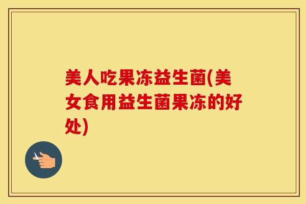 美人吃果冻益生菌(美女食用益生菌果冻的好处)