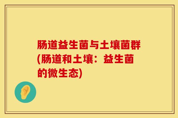 肠道益生菌与土壤菌群(肠道和土壤：益生菌的微生态)