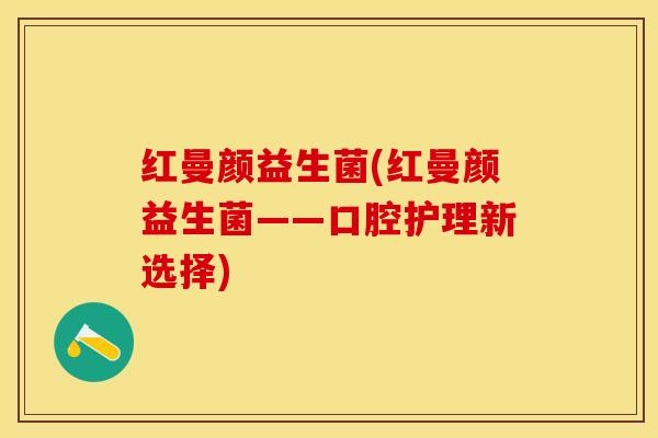 红曼颜益生菌(红曼颜益生菌——口腔护理新选择)