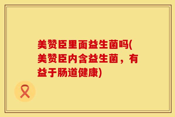 美赞臣里面益生菌吗(美赞臣内含益生菌，有益于肠道健康)