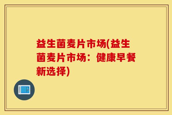 益生菌麦片市场(益生菌麦片市场：健康早餐新选择)