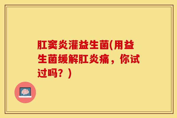 肛窦炎灌益生菌(用益生菌缓解肛炎痛，你试过吗？)