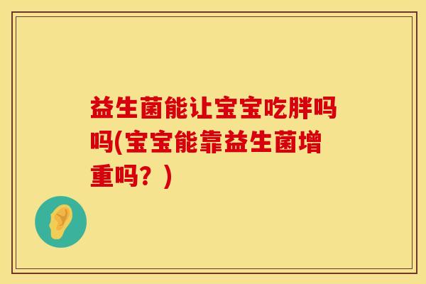 益生菌能让宝宝吃胖吗吗(宝宝能靠益生菌增重吗？)