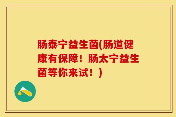 肠泰宁益生菌(肠道健康有保障！肠太宁益生菌等你来试！)