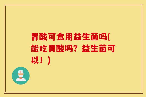 胃酸可食用益生菌吗(能吃胃酸吗？益生菌可以！)