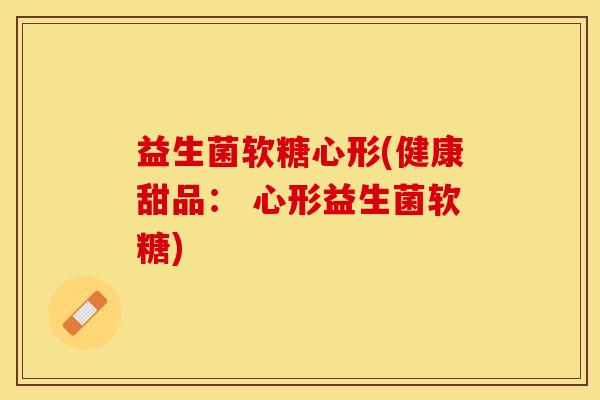 益生菌软糖心形(健康甜品： 心形益生菌软糖)
