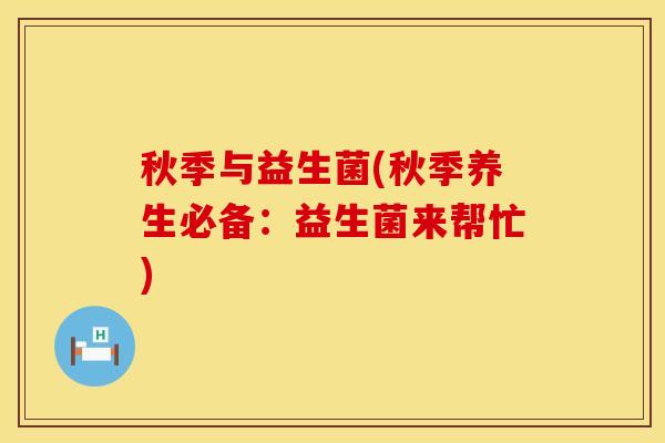 秋季与益生菌(秋季养生必备：益生菌来帮忙)