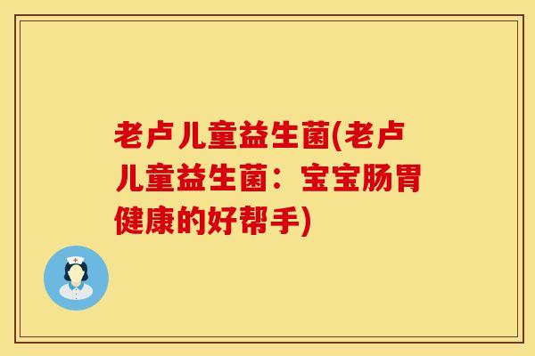 老卢儿童益生菌(老卢儿童益生菌：宝宝肠胃健康的好帮手)