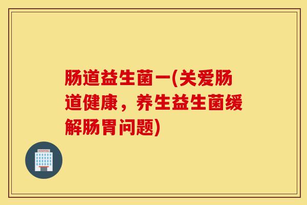 肠道益生菌一(关爱肠道健康，养生益生菌缓解肠胃问题)