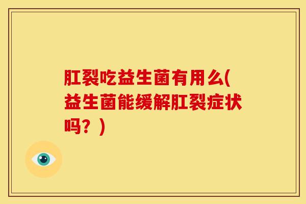 肛裂吃益生菌有用么(益生菌能缓解肛裂症状吗？)