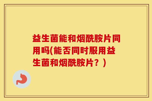 益生菌能和烟酰胺片同用吗(能否同时服用益生菌和烟酰胺片？)