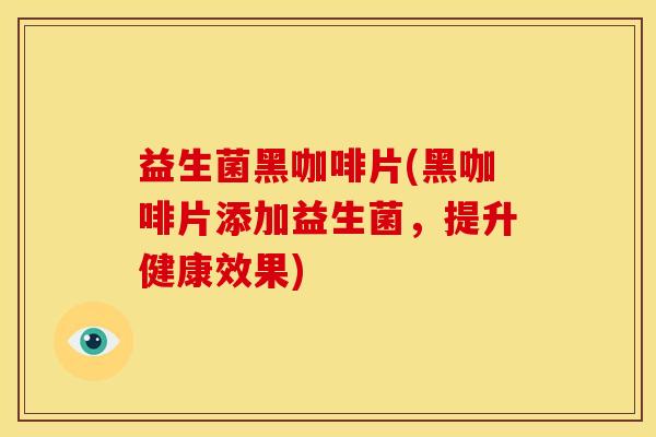 益生菌黑咖啡片(黑咖啡片添加益生菌，提升健康效果)