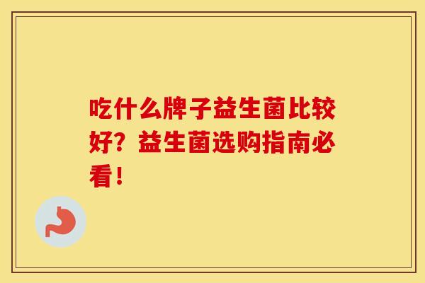 吃什么牌子益生菌比较好？益生菌选购指南必看！