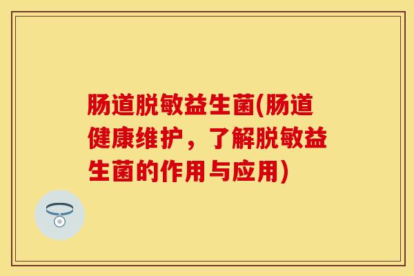 肠道脱敏益生菌(肠道健康维护，了解脱敏益生菌的作用与应用)