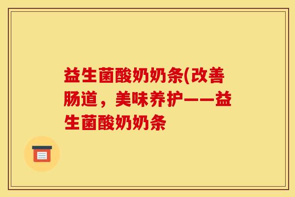 益生菌酸奶奶条(改善肠道，美味养护——益生菌酸奶奶条